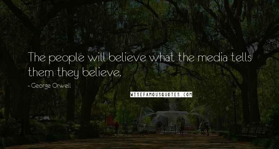 George Orwell Quotes: The people will believe what the media tells them they believe.