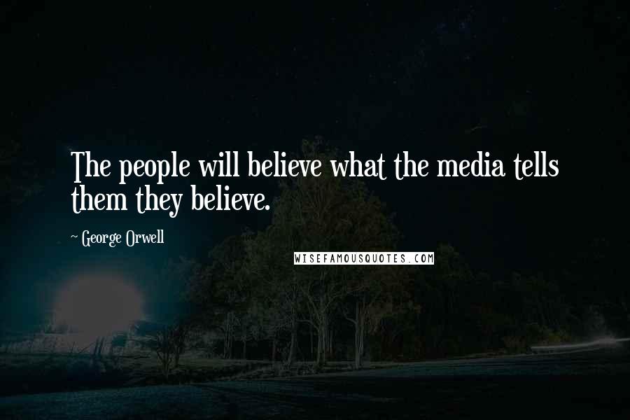 George Orwell Quotes: The people will believe what the media tells them they believe.