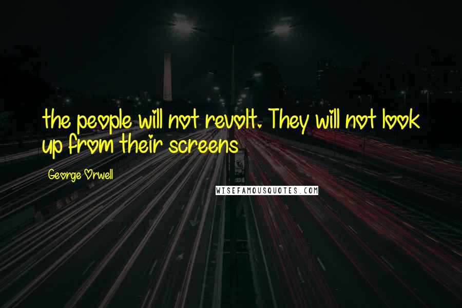 George Orwell Quotes: the people will not revolt. They will not look up from their screens