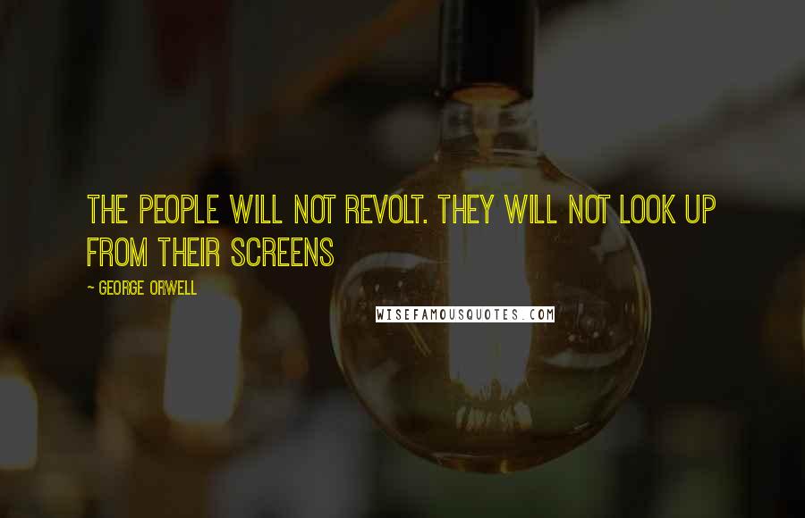 George Orwell Quotes: the people will not revolt. They will not look up from their screens