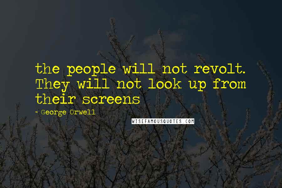 George Orwell Quotes: the people will not revolt. They will not look up from their screens