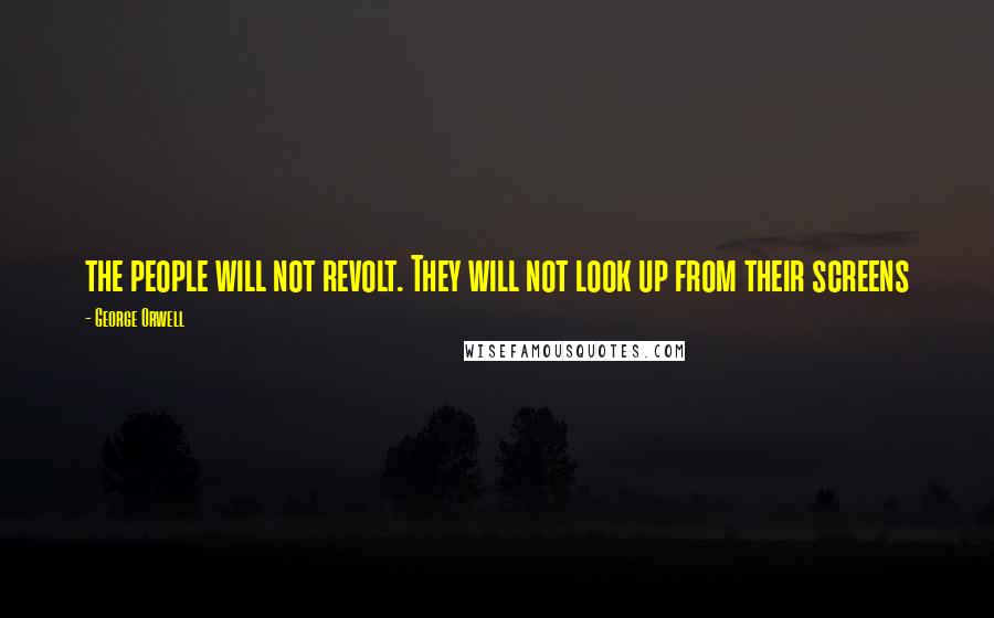 George Orwell Quotes: the people will not revolt. They will not look up from their screens