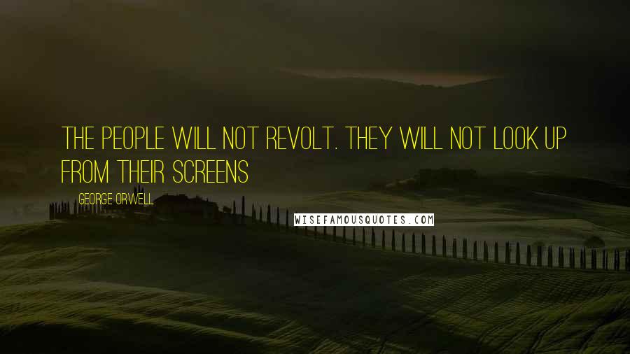 George Orwell Quotes: the people will not revolt. They will not look up from their screens