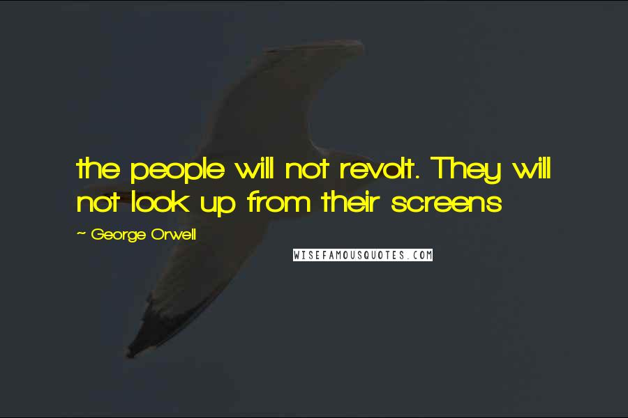 George Orwell Quotes: the people will not revolt. They will not look up from their screens