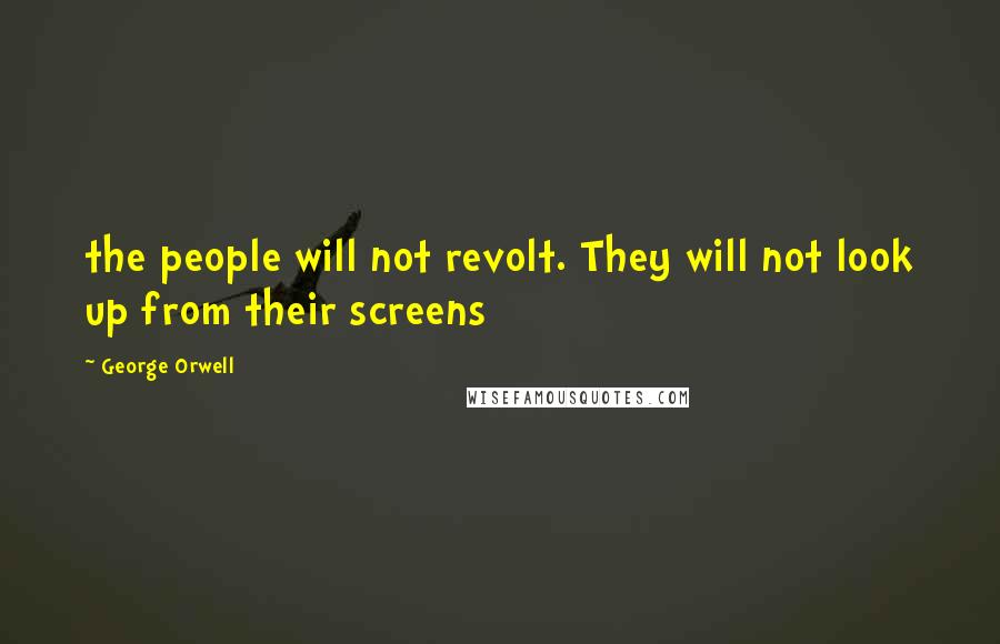 George Orwell Quotes: the people will not revolt. They will not look up from their screens