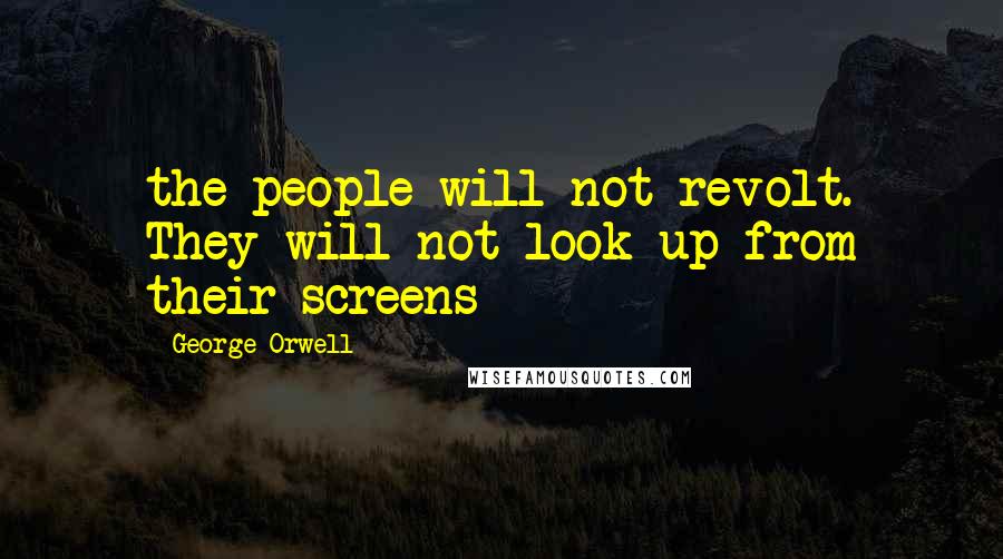 George Orwell Quotes: the people will not revolt. They will not look up from their screens