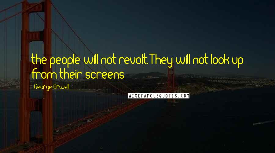 George Orwell Quotes: the people will not revolt. They will not look up from their screens