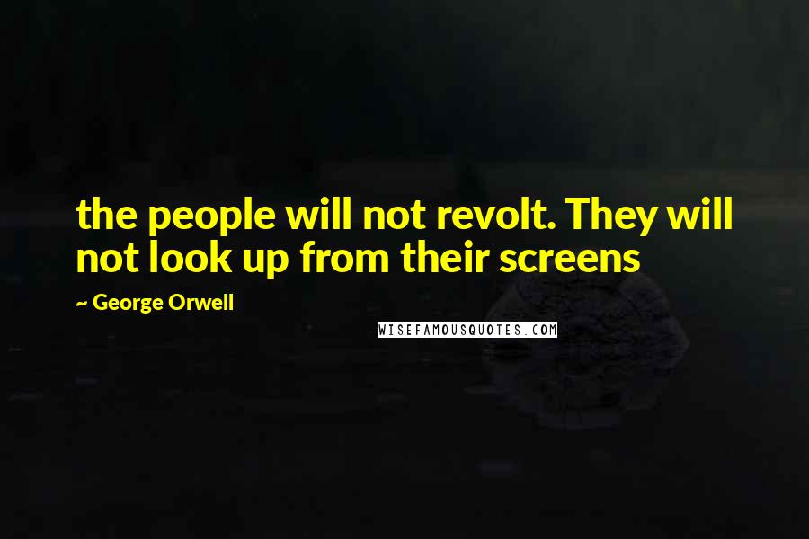 George Orwell Quotes: the people will not revolt. They will not look up from their screens
