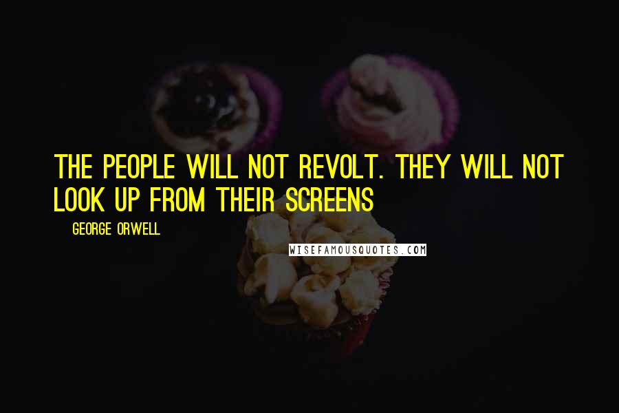George Orwell Quotes: the people will not revolt. They will not look up from their screens