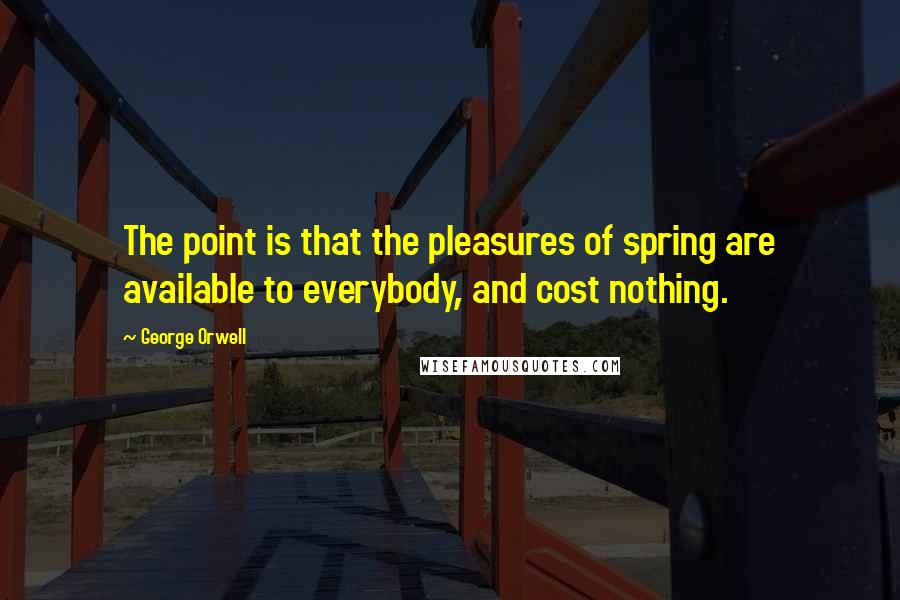 George Orwell Quotes: The point is that the pleasures of spring are available to everybody, and cost nothing.