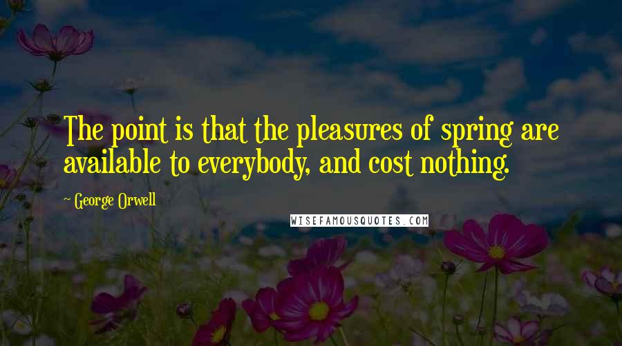 George Orwell Quotes: The point is that the pleasures of spring are available to everybody, and cost nothing.
