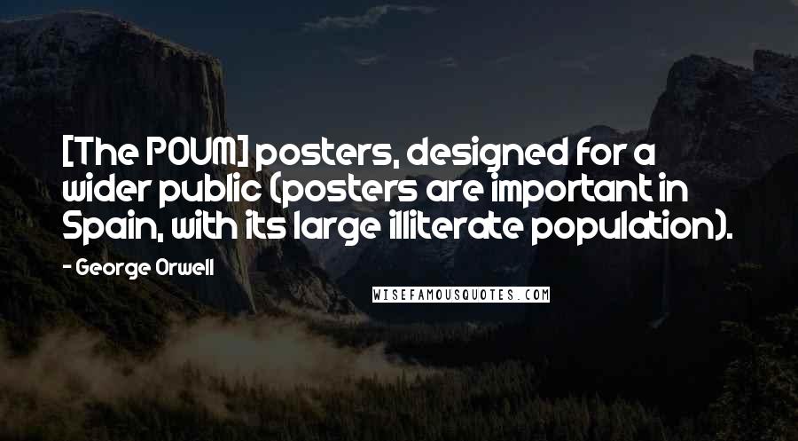 George Orwell Quotes: [The POUM] posters, designed for a wider public (posters are important in Spain, with its large illiterate population).