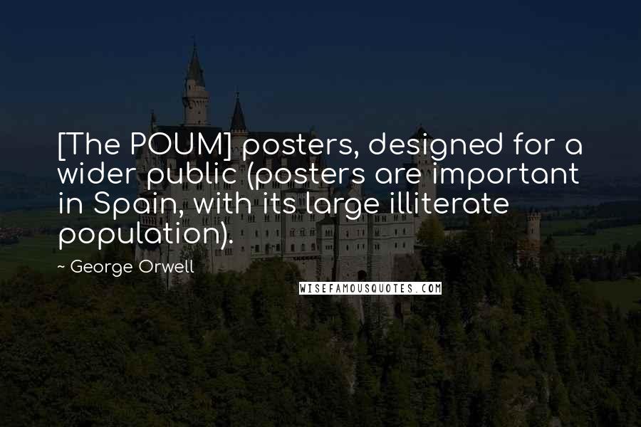 George Orwell Quotes: [The POUM] posters, designed for a wider public (posters are important in Spain, with its large illiterate population).