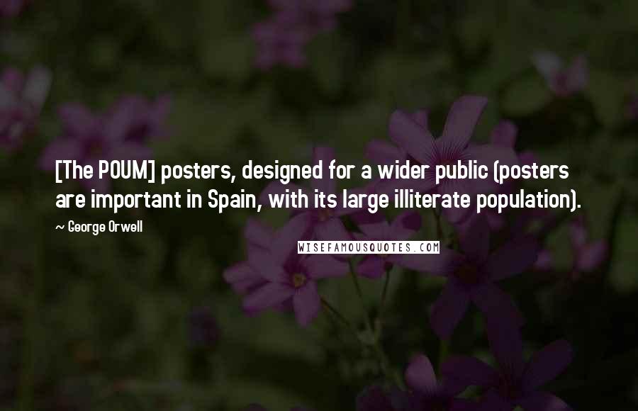 George Orwell Quotes: [The POUM] posters, designed for a wider public (posters are important in Spain, with its large illiterate population).