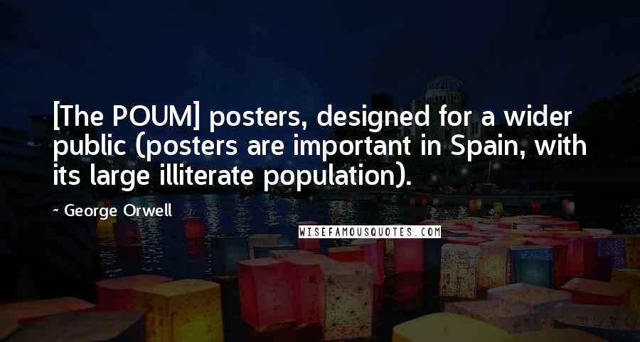 George Orwell Quotes: [The POUM] posters, designed for a wider public (posters are important in Spain, with its large illiterate population).