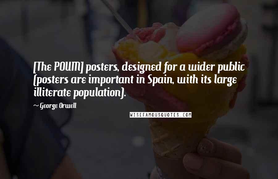 George Orwell Quotes: [The POUM] posters, designed for a wider public (posters are important in Spain, with its large illiterate population).