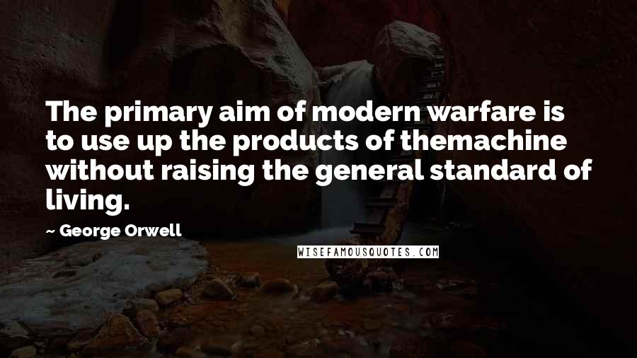 George Orwell Quotes: The primary aim of modern warfare is to use up the products of themachine without raising the general standard of living.