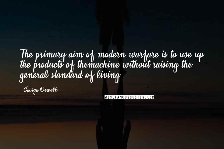 George Orwell Quotes: The primary aim of modern warfare is to use up the products of themachine without raising the general standard of living.