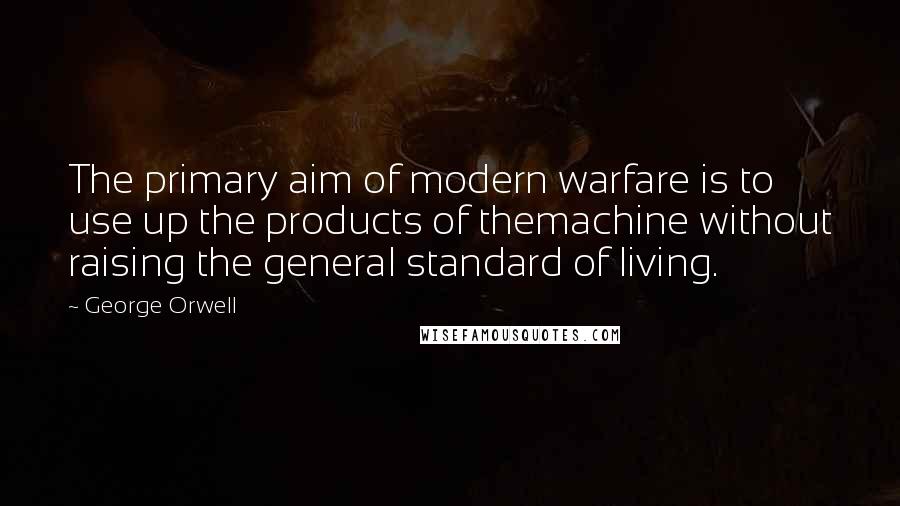 George Orwell Quotes: The primary aim of modern warfare is to use up the products of themachine without raising the general standard of living.