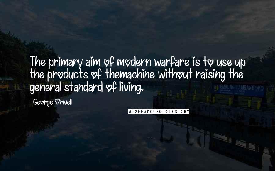 George Orwell Quotes: The primary aim of modern warfare is to use up the products of themachine without raising the general standard of living.