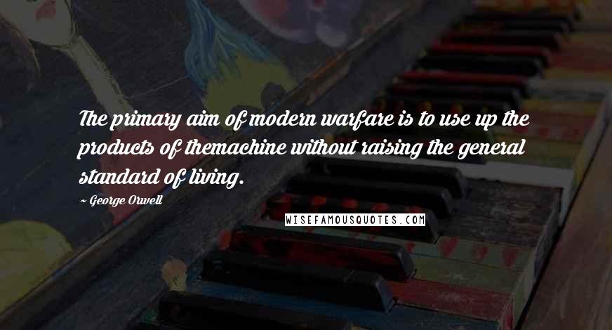 George Orwell Quotes: The primary aim of modern warfare is to use up the products of themachine without raising the general standard of living.