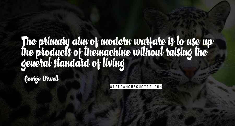 George Orwell Quotes: The primary aim of modern warfare is to use up the products of themachine without raising the general standard of living.