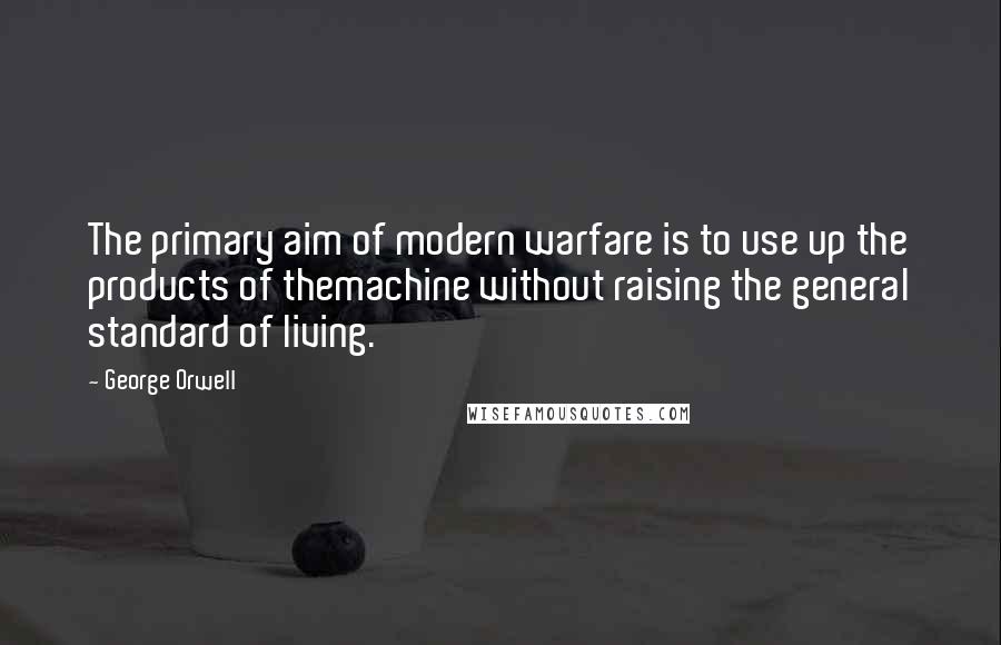 George Orwell Quotes: The primary aim of modern warfare is to use up the products of themachine without raising the general standard of living.