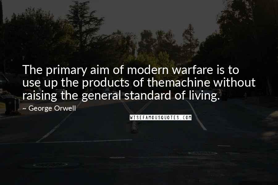 George Orwell Quotes: The primary aim of modern warfare is to use up the products of themachine without raising the general standard of living.