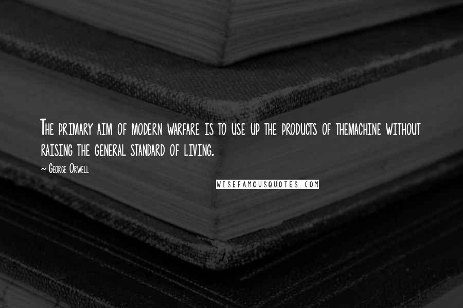 George Orwell Quotes: The primary aim of modern warfare is to use up the products of themachine without raising the general standard of living.