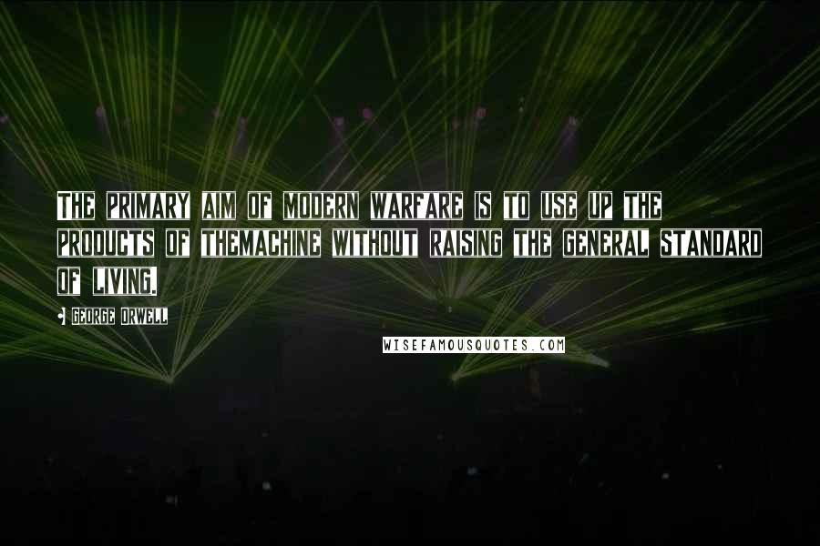 George Orwell Quotes: The primary aim of modern warfare is to use up the products of themachine without raising the general standard of living.