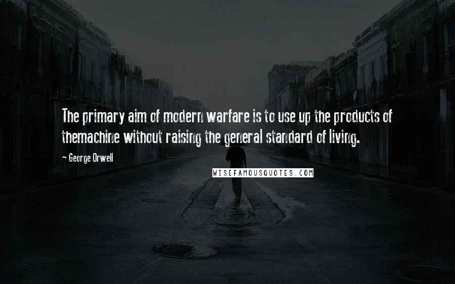 George Orwell Quotes: The primary aim of modern warfare is to use up the products of themachine without raising the general standard of living.