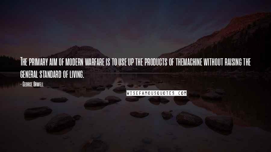 George Orwell Quotes: The primary aim of modern warfare is to use up the products of themachine without raising the general standard of living.