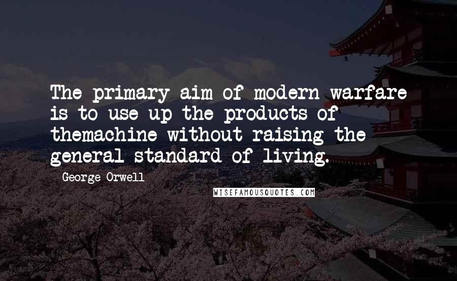 George Orwell Quotes: The primary aim of modern warfare is to use up the products of themachine without raising the general standard of living.