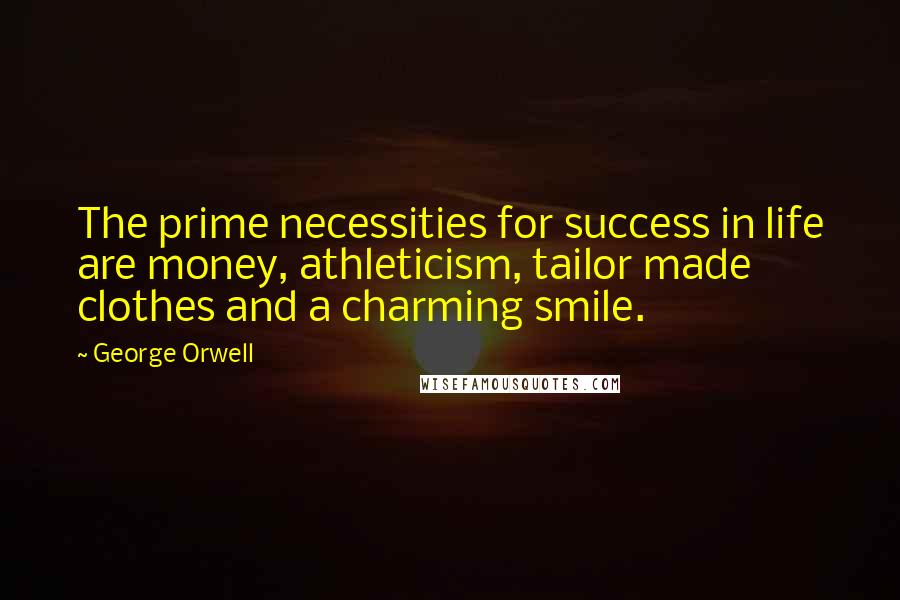 George Orwell Quotes: The prime necessities for success in life are money, athleticism, tailor made clothes and a charming smile.