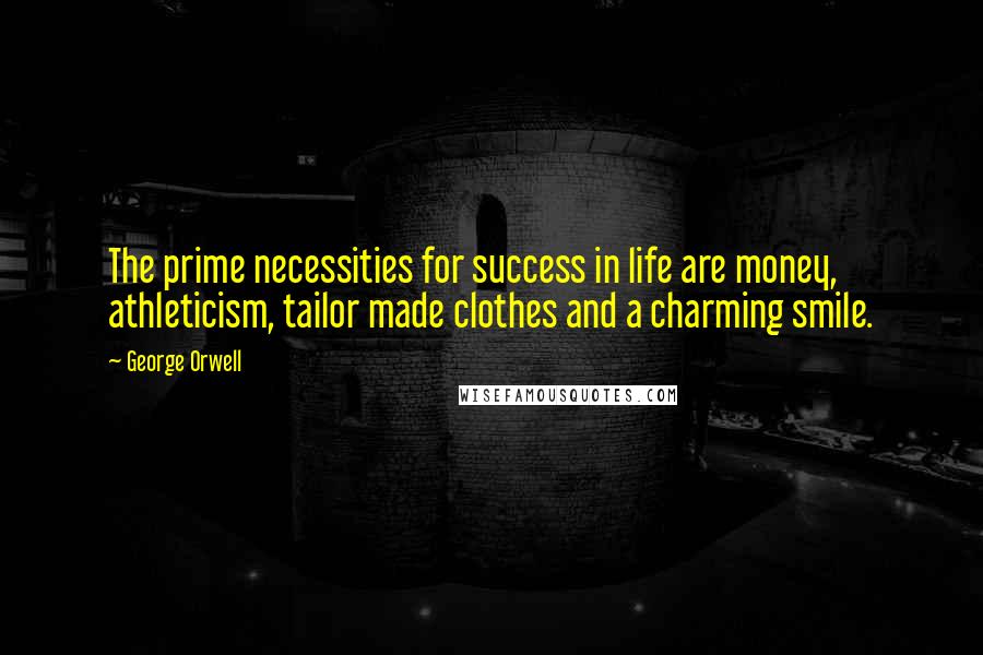 George Orwell Quotes: The prime necessities for success in life are money, athleticism, tailor made clothes and a charming smile.