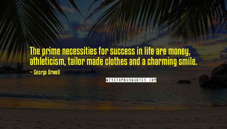 George Orwell Quotes: The prime necessities for success in life are money, athleticism, tailor made clothes and a charming smile.