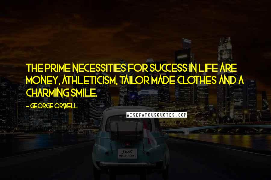 George Orwell Quotes: The prime necessities for success in life are money, athleticism, tailor made clothes and a charming smile.