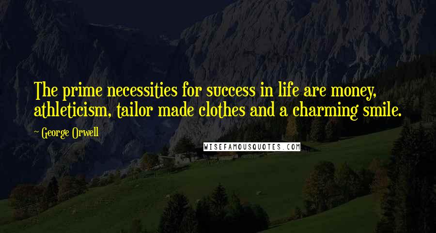 George Orwell Quotes: The prime necessities for success in life are money, athleticism, tailor made clothes and a charming smile.