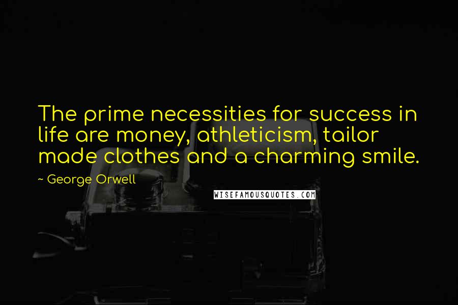 George Orwell Quotes: The prime necessities for success in life are money, athleticism, tailor made clothes and a charming smile.