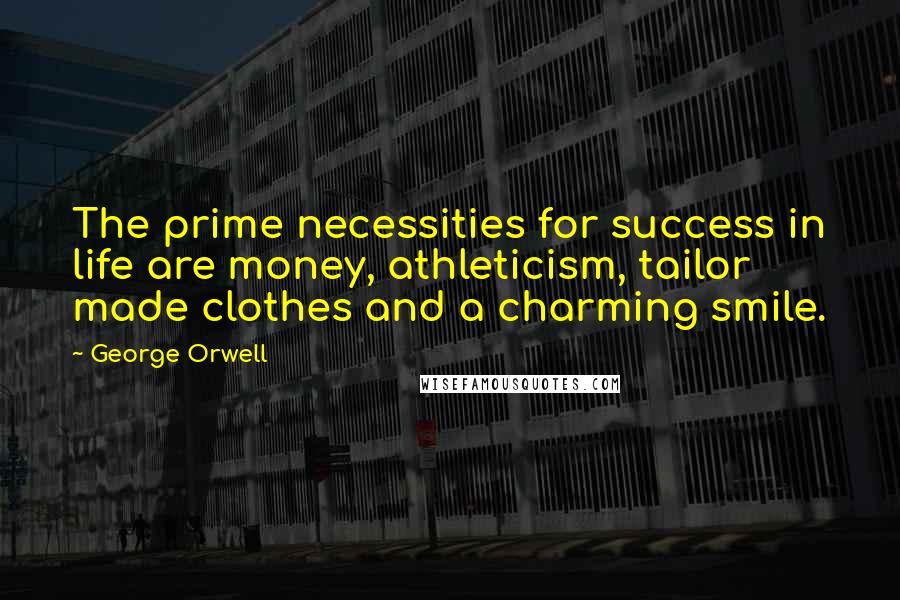 George Orwell Quotes: The prime necessities for success in life are money, athleticism, tailor made clothes and a charming smile.