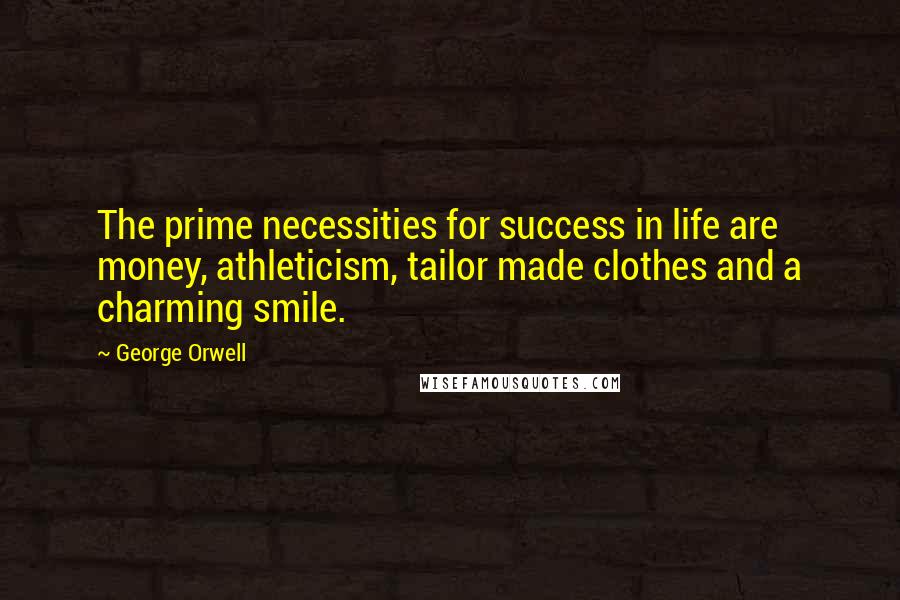 George Orwell Quotes: The prime necessities for success in life are money, athleticism, tailor made clothes and a charming smile.