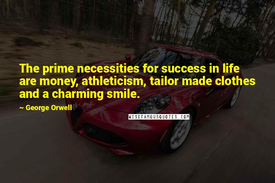 George Orwell Quotes: The prime necessities for success in life are money, athleticism, tailor made clothes and a charming smile.