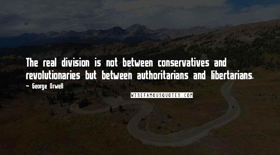 George Orwell Quotes: The real division is not between conservatives and revolutionaries but between authoritarians and libertarians.