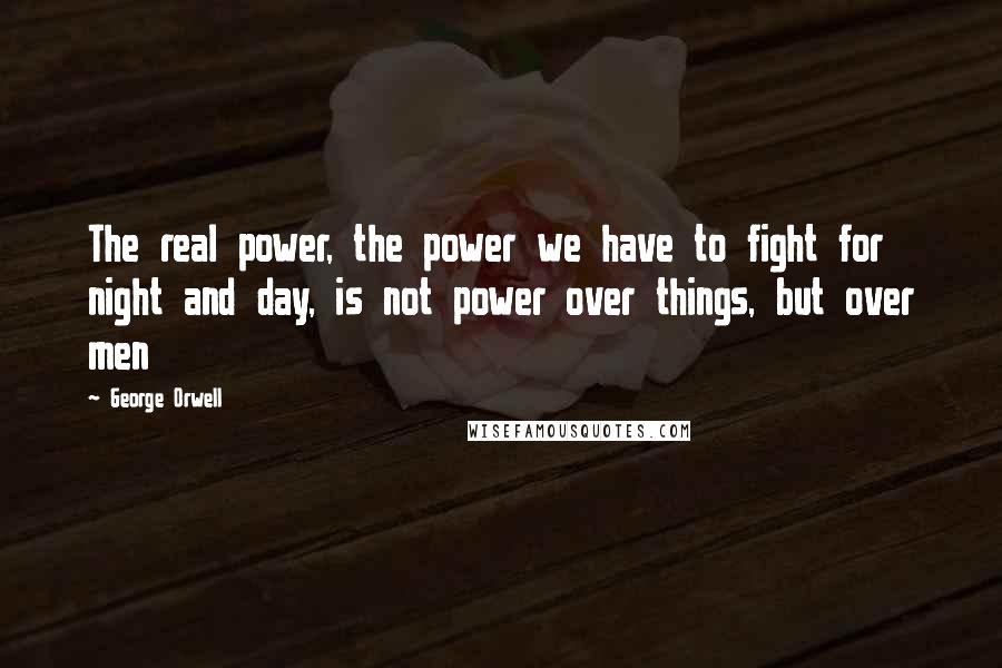 George Orwell Quotes: The real power, the power we have to fight for night and day, is not power over things, but over men