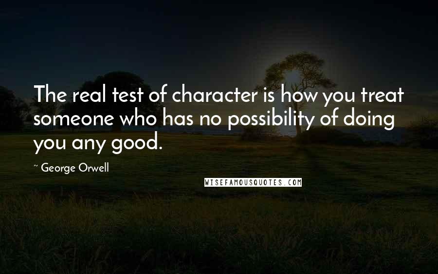 George Orwell Quotes: The real test of character is how you treat someone who has no possibility of doing you any good.