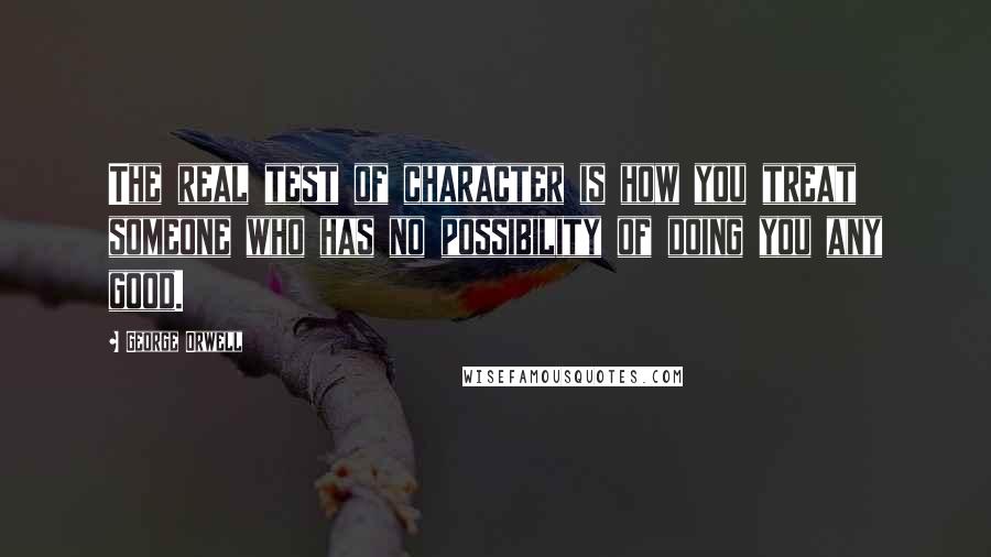 George Orwell Quotes: The real test of character is how you treat someone who has no possibility of doing you any good.