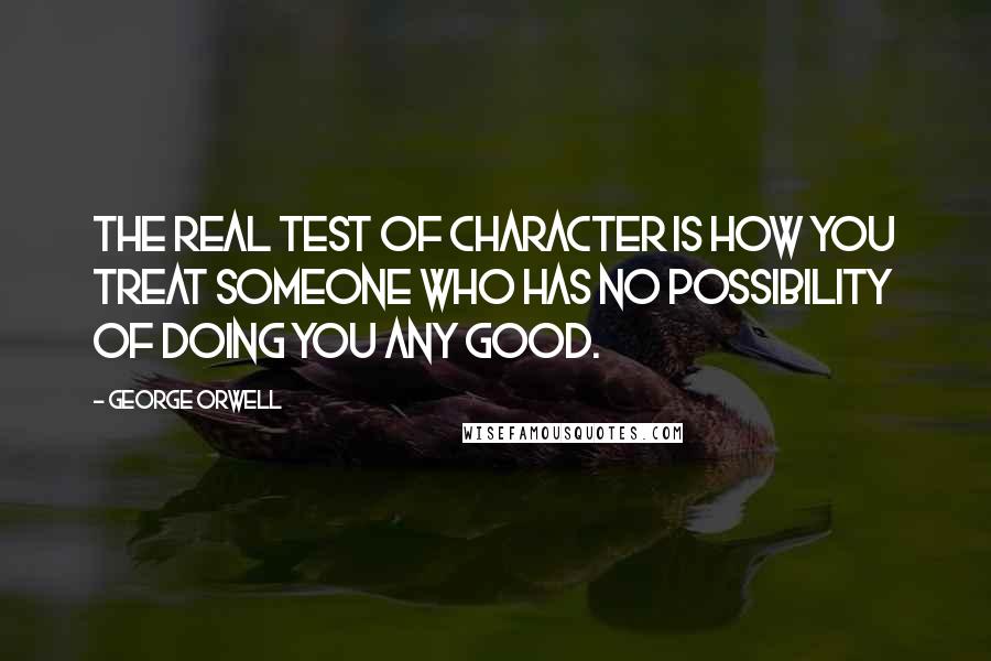 George Orwell Quotes: The real test of character is how you treat someone who has no possibility of doing you any good.