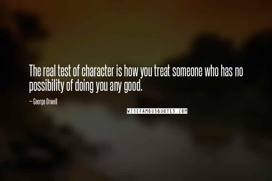 George Orwell Quotes: The real test of character is how you treat someone who has no possibility of doing you any good.