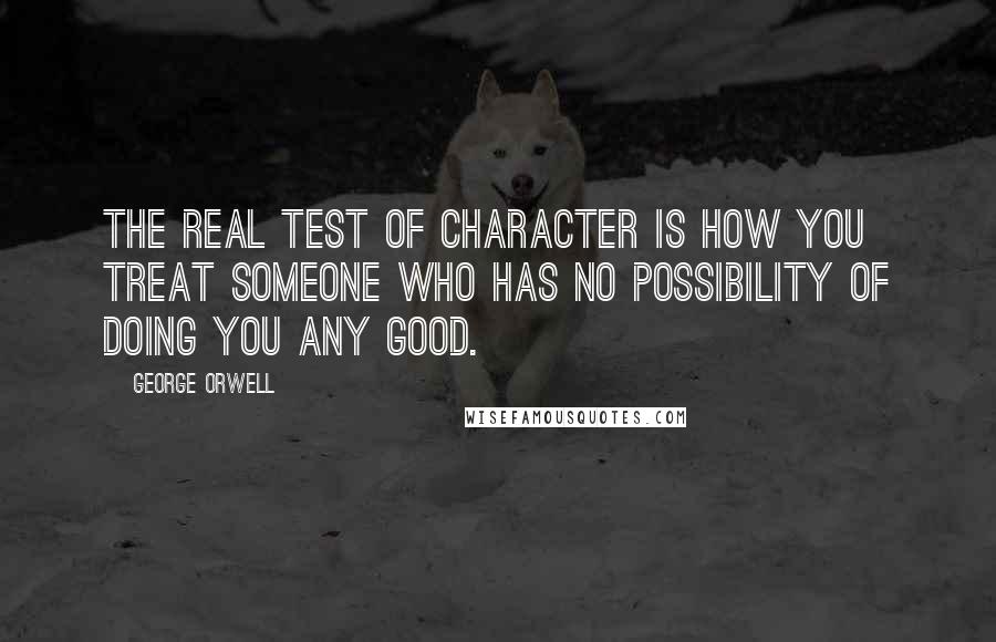 George Orwell Quotes: The real test of character is how you treat someone who has no possibility of doing you any good.