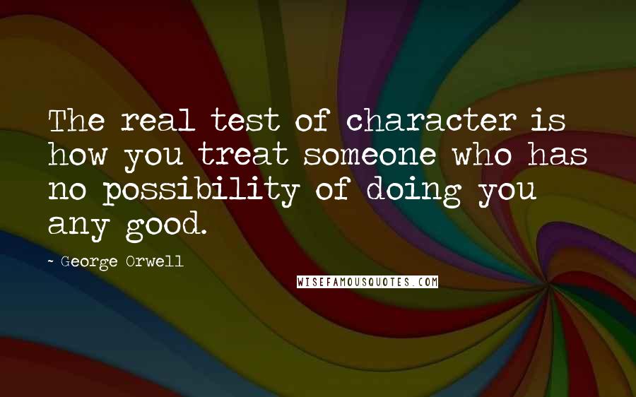 George Orwell Quotes: The real test of character is how you treat someone who has no possibility of doing you any good.